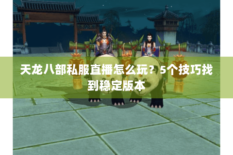 天龙八部私服直播怎么玩？5个技巧找到稳定版本