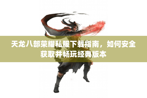 天龙八部荣耀私服下载指南，如何安全获取并畅玩经典版本
