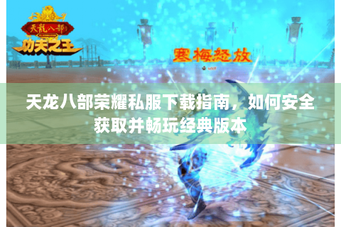 天龙八部荣耀私服下载指南，如何安全获取并畅玩经典版本