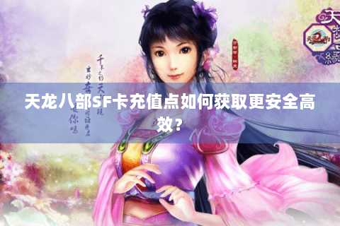 天龙八部SF卡充值点如何获取更安全高效? 天龙八部SF卡充值点如何获取更安全高效?