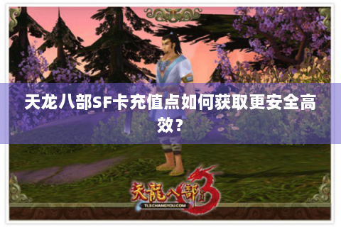 天龙八部SF卡充值点如何获取更安全高效? 天龙八部SF卡充值点如何获取更安全高效?