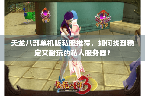 天龙八部单机版私服推荐，如何找到稳定又耐玩的私人服务器？