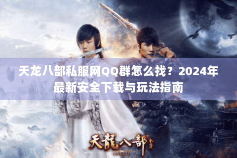 天龙八部私服网QQ群怎么找？2024年最新安全下载与玩法指南