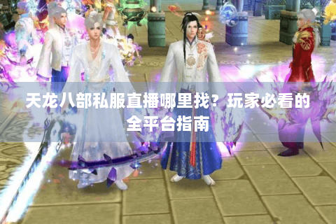 天龙八部私服直播哪里找？玩家必看的全平台指南