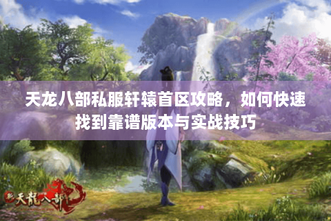 天龙八部私服轩辕首区攻略，如何快速找到靠谱版本与实战技巧