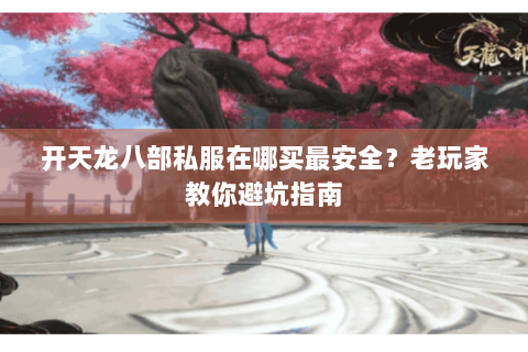 开天龙八部私服在哪买最安全？老玩家教你避坑指南