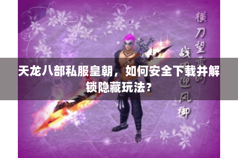 天龙八部私服皇朝，如何安全下载并解锁隐藏玩法？