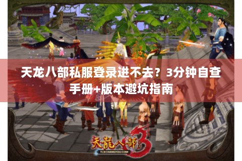天龙八部私服登录进不去？3分钟自查手册+版本避坑指南
