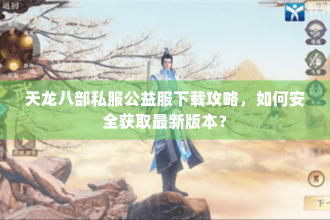 天龙八部私服公益服下载攻略，如何安全获取最新版本？