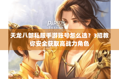 天龙八部私服手游账号怎么选？3招教你安全获取高战力角色