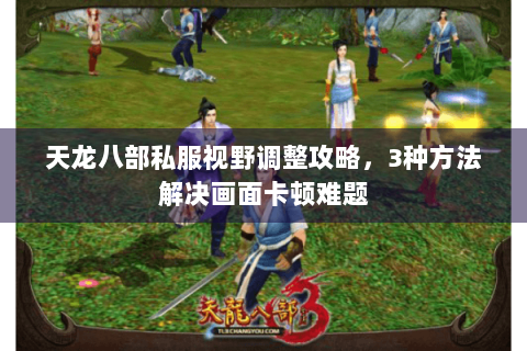 天龙八部私服视野调整攻略，3种方法解决画面卡顿难题