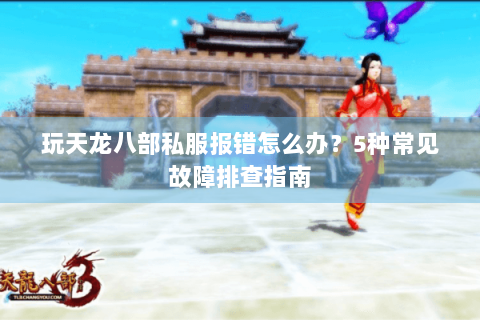 玩天龙八部私服报错怎么办？5种常见故障排查指南