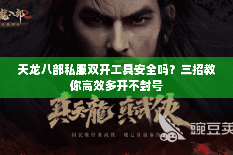 天龙八部私服双开工具安全吗？三招教你高效多开不封号