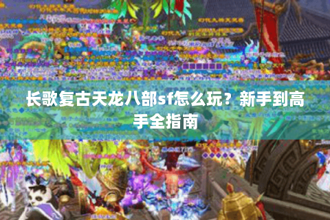 长歌复古天龙八部sf怎么玩？新手到高手全指南