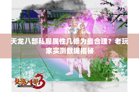 天龙八部私服属性几修为最合理？老玩家实测数据揭秘