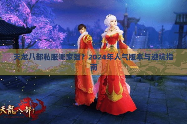 天龙八部私服哪家强？2024年人气版本与避坑指南