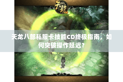 天龙八部私服卡技能CD终极指南，如何突破操作延迟？