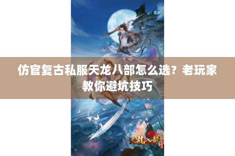 仿官复古私服天龙八部怎么选？老玩家教你避坑技巧