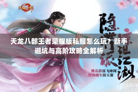天龙八部王者荣耀版私服怎么玩？新手避坑与高阶攻略全解析