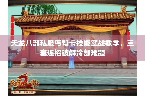 天龙八部私服丐帮卡技能实战教学，三套连招破解冷却难题