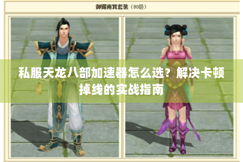 私服天龙八部加速器怎么选？解决卡顿掉线的实战指南