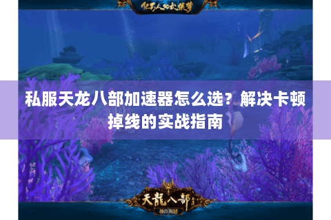 私服天龙八部加速器怎么选？解决卡顿掉线的实战指南