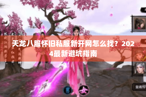天龙八服怀旧私服新开网怎么找？2024最新避坑指南