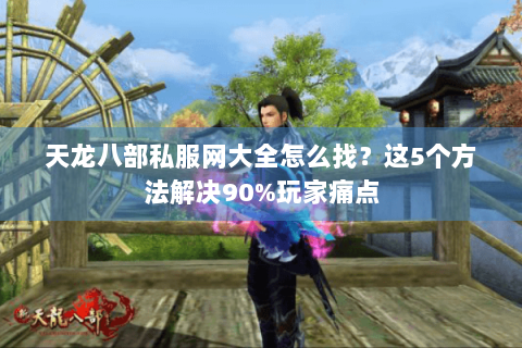 天龙八部私服网大全怎么找？这5个方法解决90%玩家痛点