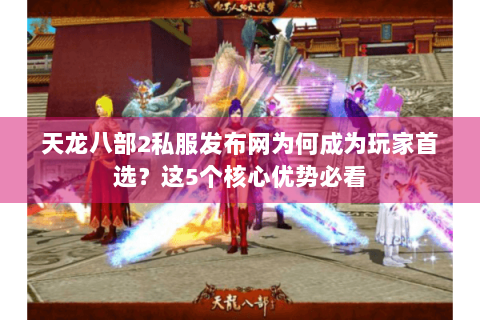 天龙八部2私服发布网为何成为玩家首选？这5个核心优势必看