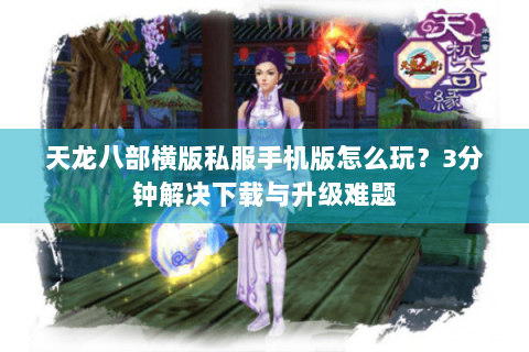 天龙八部横版私服手机版怎么玩？3分钟解决下载与升级难题