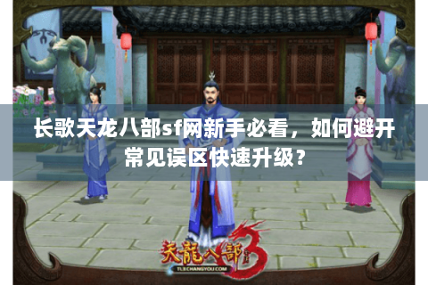 长歌天龙八部sf网新手必看，如何避开常见误区快速升级？