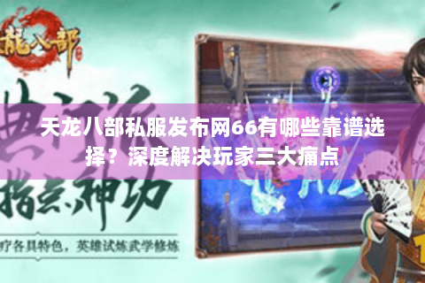 天龙八部私服发布网66有哪些靠谱选择？深度解决玩家三大痛点