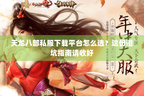 天龙八部私服下载平台怎么选？这份避坑指南请收好