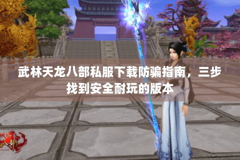 武林天龙八部私服下载防骗指南，三步找到安全耐玩的版本