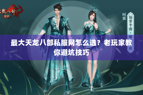 最大天龙八部私服网怎么选？老玩家教你避坑技巧