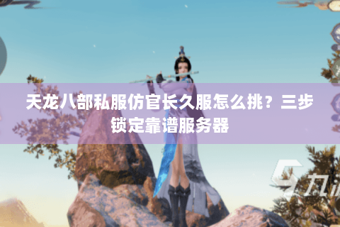 天龙八部私服仿官长久服怎么挑？三步锁定靠谱服务器
