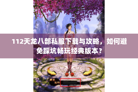 112天龙八部私服下载与攻略，如何避免踩坑畅玩经典版本？