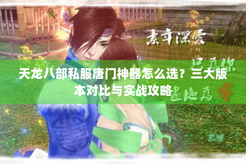 天龙八部私服唐门神器怎么选？三大版本对比与实战攻略