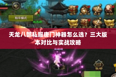 天龙八部私服唐门神器怎么选？三大版本对比与实战攻略