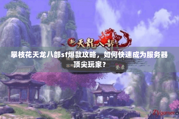 攀枝花天龙八部sf爆款攻略，如何快速成为服务器顶尖玩家？