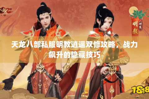 天龙八部私服明教逍遥双修攻略，战力飙升的隐藏技巧