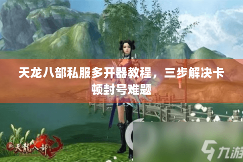 天龙八部私服多开器教程，三步解决卡顿封号难题