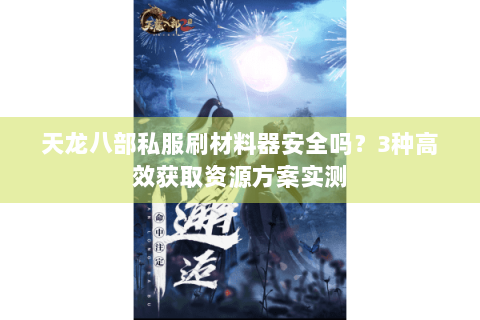 天龙八部私服刷材料器安全吗？3种高效获取资源方案实测