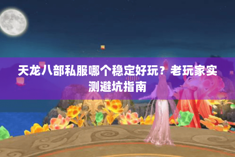 天龙八部私服哪个稳定好玩？老玩家实测避坑指南