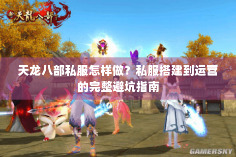 天龙八部私服怎样做？私服搭建到运营的完整避坑指南