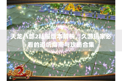 天龙八部2私服版本解析，久游玩家必看的避坑指南与攻略合集