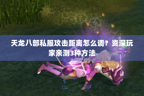 天龙八部私服攻击距离怎么调？资深玩家亲测3种方法