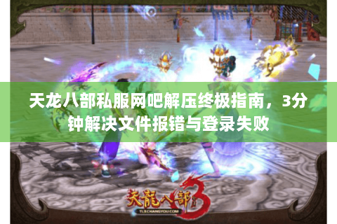 天龙八部私服网吧解压终极指南，3分钟解决文件报错与登录失败