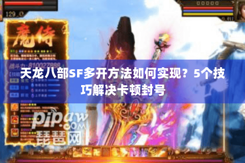 天龙八部SF多开方法如何实现？5个技巧解决卡顿封号