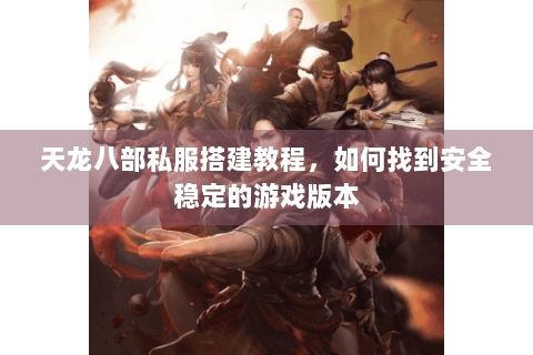 天龙八部私服搭建教程，如何找到安全稳定的游戏版本
